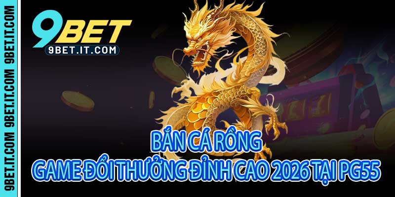 Bắn Cá Rồng - Game Đổi Thưởng Đỉnh Cao 2026 Tại PG55